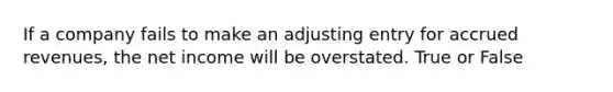 If a company fails to make an adjusting entry for accrued revenues, the net income will be overstated. True or False