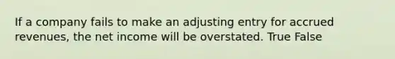 If a company fails to make an adjusting entry for accrued​ revenues, the net income will be overstated. True False