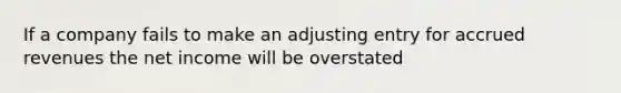 If a company fails to make an adjusting entry for accrued revenues the net income will be overstated