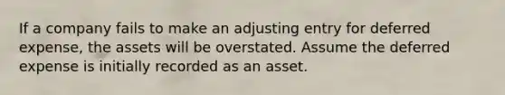 If a company fails to make an adjusting entry for deferred​ expense, the assets will be overstated. Assume the deferred expense is initially recorded as an asset.