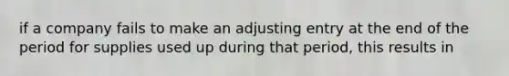 if a company fails to make an adjusting entry at the end of the period for supplies used up during that period, this results in