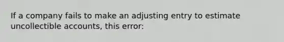 If a company fails to make an adjusting entry to estimate uncollectible accounts, this error: