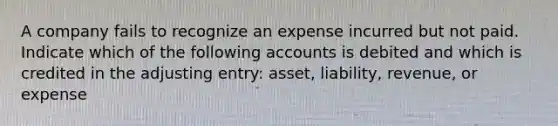 A company fails to recognize an expense incurred but not paid. Indicate which of the following accounts is debited and which is credited in the adjusting entry: asset, liability, revenue, or expense