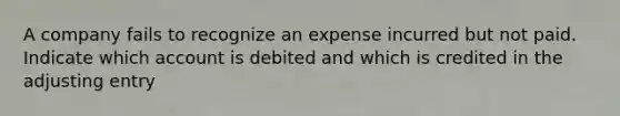 A company fails to recognize an expense incurred but not paid. Indicate which account is debited and which is credited in the adjusting entry