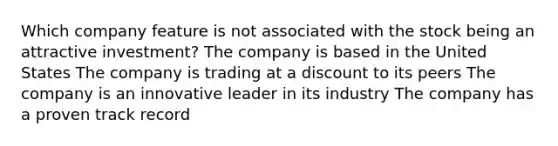 Which company feature is not associated with the stock being an attractive investment? The company is based in the United States The company is trading at a discount to its peers The company is an innovative leader in its industry The company has a proven track record