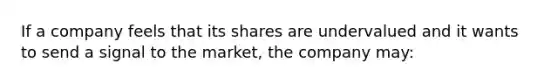 If a company feels that its shares are undervalued and it wants to send a signal to the market, the company may: