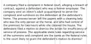 A company filed a complaint in federal court, alleging a breach of contract, against a defendant who was a former employee. The company sent an intern's adult acquaintance to serve the complaint and summons on the defendant at the defendant's home. The process server left the papers with a cleaning lady who was the only person at the home, and who had control of the premises for two hours while she cleaned the house. The defendant filed a motion to dismiss the action for insufficiency of service of process. The applicable state rules regarding service of the summons and complaint are the same as the federal rules. Is the court likely to grant the defendant's motion to dismiss?