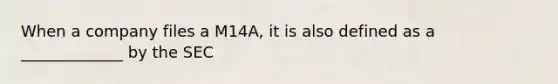 When a company files a M14A, it is also defined as a _____________ by the SEC