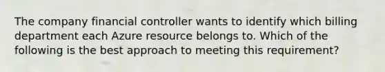 The company financial controller wants to identify which billing department each Azure resource belongs to. Which of the following is the best approach to meeting this requirement?