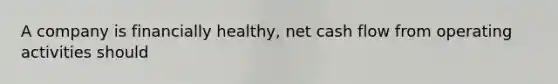 A company is financially healthy, net cash flow from operating activities should