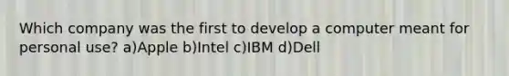 Which company was the first to develop a computer meant for personal use? a)Apple b)Intel c)IBM d)Dell