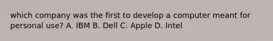 which company was the first to develop a computer meant for personal use? A. IBM B. Dell C. Apple D. Intel