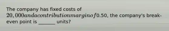 The company has fixed costs of 20,000 and a contribution margin of0.50, the company's break-even point is _______ units?