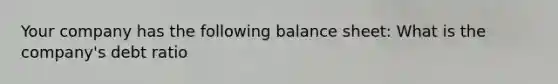 Your company has the following balance sheet: What is the company's debt ratio