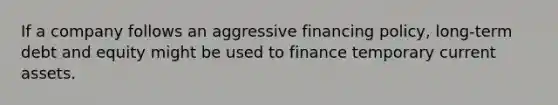 If a company follows an aggressive financing policy, long-term debt and equity might be used to finance temporary current assets.