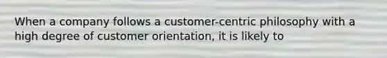 When a company follows a customer-centric philosophy with a high degree of customer orientation, it is likely to