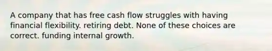 A company that has free cash flow struggles with having financial flexibility. retiring debt. None of these choices are correct. funding internal growth.