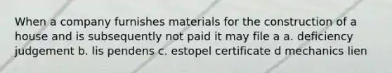 When a company furnishes materials for the construction of a house and is subsequently not paid it may file a a. deficiency judgement b. lis pendens c. estopel certificate d mechanics lien