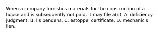 When a company furnishes materials for the construction of a house and is subsequently not paid, it may file a(n): A. deficiency judgment. B. lis pendens. C. estoppel certificate. D. mechanic's lien.