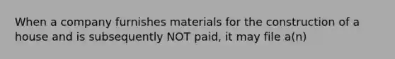 When a company furnishes materials for the construction of a house and is subsequently NOT paid, it may file a(n)