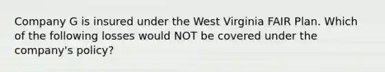 Company G is insured under the West Virginia FAIR Plan. Which of the following losses would NOT be covered under the company's policy?