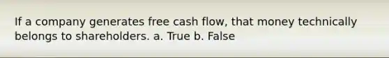 If a company generates free cash flow, that money technically belongs to shareholders. a. True b. False