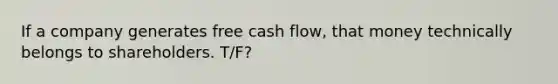 If a company generates free cash flow, that money technically belongs to shareholders. T/F?