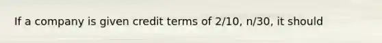 If a company is given credit terms of 2/10, n/30, it should