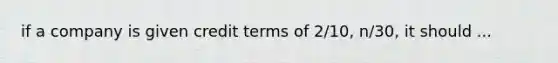 if a company is given credit terms of 2/10, n/30, it should ...