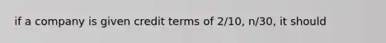 if a company is given credit terms of 2/10, n/30, it should