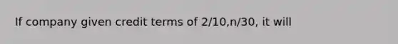 If company given credit terms of 2/10,n/30, it will