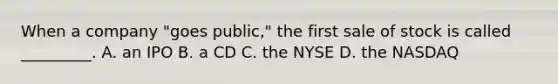 When a company "goes public," the first sale of stock is called _________. A. an IPO B. a CD C. the NYSE D. the NASDAQ