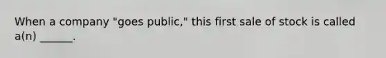 When a company "goes public," this first sale of stock is called a(n) ______.