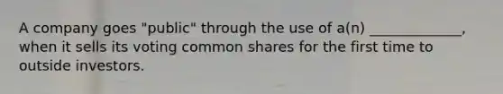 A company goes "public" through the use of a(n) _____________, when it sells its voting common shares for the first time to outside investors.