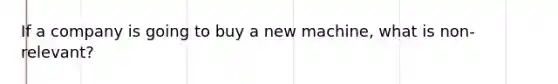 If a company is going to buy a new machine, what is non-relevant?