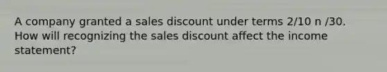 A company granted a sales discount under terms 2/10 n /30. How will recognizing the sales discount affect the income statement?