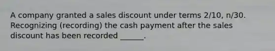 A company granted a sales discount under terms 2/10, n/30. Recognizing (recording) the cash payment after the sales discount has been recorded ______.