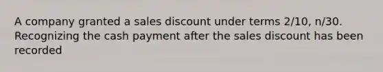 A company granted a sales discount under terms 2/10, n/30. Recognizing the cash payment after the sales discount has been recorded