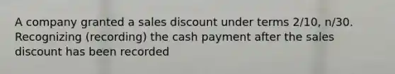 A company granted a sales discount under terms 2/10, n/30. Recognizing (recording) the cash payment after the sales discount has been recorded