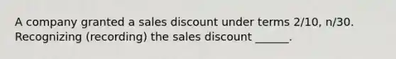 A company granted a sales discount under terms 2/10, n/30. Recognizing (recording) the sales discount ______.