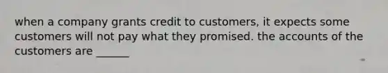 when a company grants credit to customers, it expects some customers will not pay what they promised. the accounts of the customers are ______