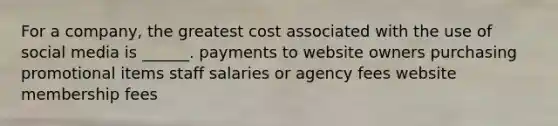 For a company, the greatest cost associated with the use of social media is ______. payments to website owners purchasing promotional items staff salaries or agency fees website membership fees