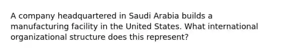 A company headquartered in Saudi Arabia builds a manufacturing facility in the United States. What international organizational structure does this​ represent?