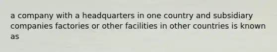 a company with a headquarters in one country and subsidiary companies factories or other facilities in other countries is known as