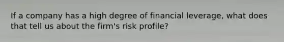 If a company has a high degree of financial leverage, what does that tell us about the firm's risk profile?