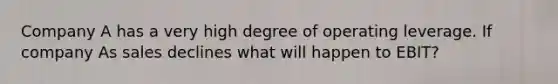 Company A has a very high degree of operating leverage. If company As sales declines what will happen to EBIT?