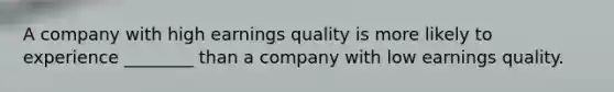 A company with high earnings quality is more likely to experience​ ________ than a company with low earnings quality.