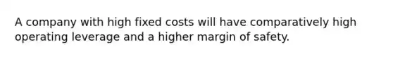 A company with high fixed costs will have comparatively high operating leverage and a higher margin of safety.