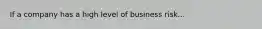 If a company has a high level of business risk...