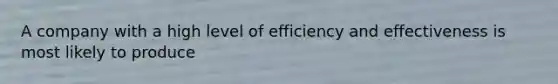 A company with a high level of efficiency and effectiveness is most likely to produce